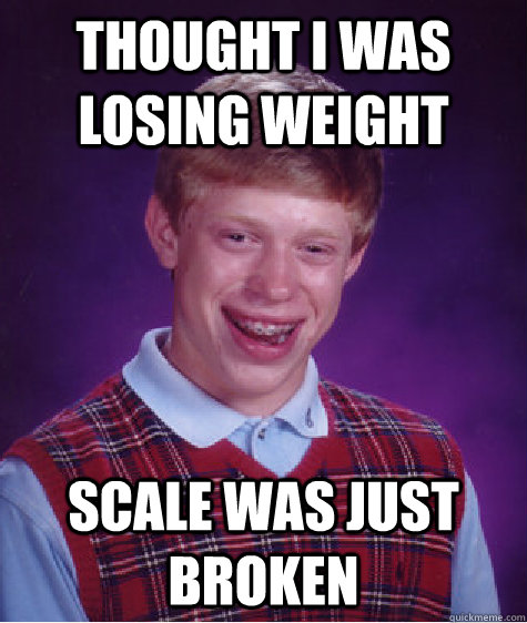 Thought I was losing weight scale was just broken   Bad Luck Brian