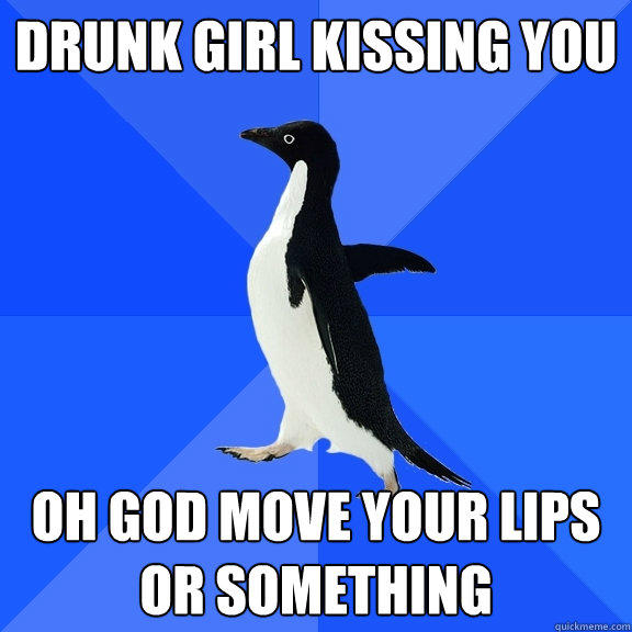 Drunk girl kissing you Oh god move your lips or something - Drunk girl kissing you Oh god move your lips or something  Socially Awkward Penguin