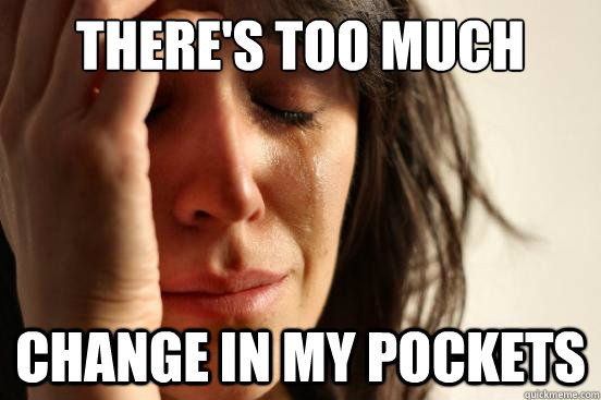 there's too much Change in my pockets - there's too much Change in my pockets  First World Problems