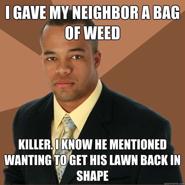 i gave my neighbor a bag of weed killer. i know he mentioned wanting to get his lawn back in shape - i gave my neighbor a bag of weed killer. i know he mentioned wanting to get his lawn back in shape  Successful Black Man