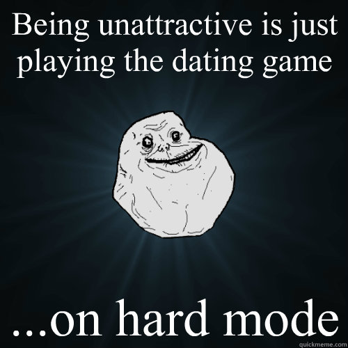 Being unattractive is just playing the dating game ...on hard mode  Forever Alone