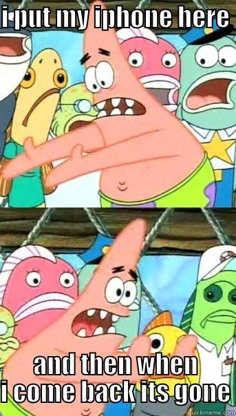 I PUT MY IPHONE HERE  AND THEN WHEN I COME BACK ITS GONE Push it somewhere else Patrick