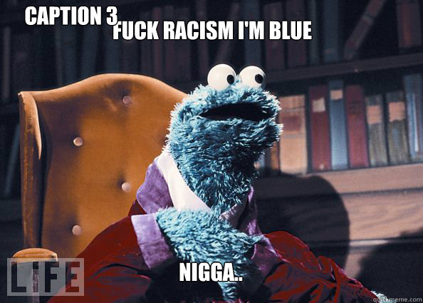 fuck racism i'm blue nigga.. Caption 3 goes here  Cookieman