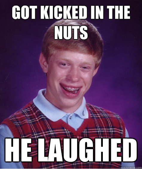 got kicked in the nuts  he laughed  Bad Luck Brian