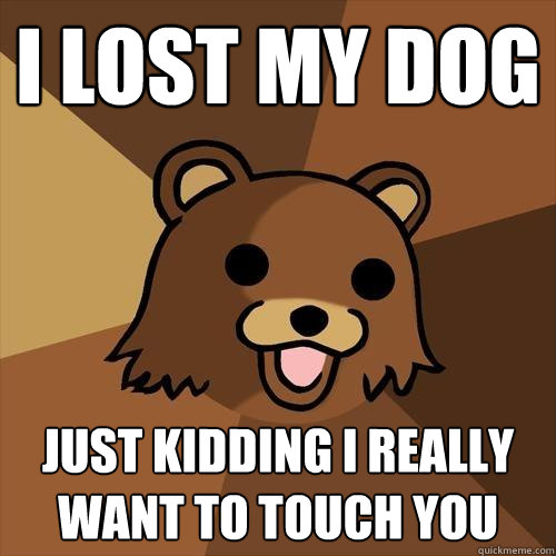 I Lost my dog just kidding i really want to touch you  Pedobear