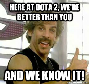 Here At Dota 2, we're better than you And we know it!  Globo gym