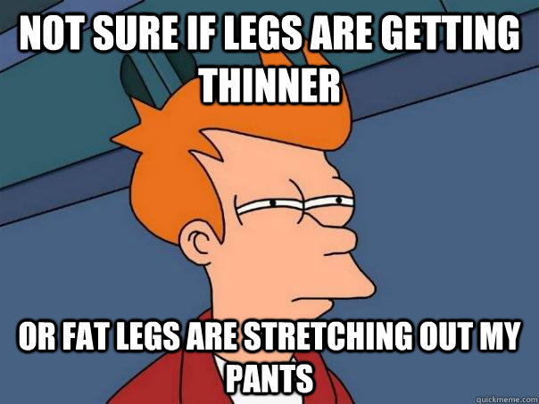 Not sure if legs are getting thinner Or fat legs are stretching out my pants - Not sure if legs are getting thinner Or fat legs are stretching out my pants  Futurama Fry