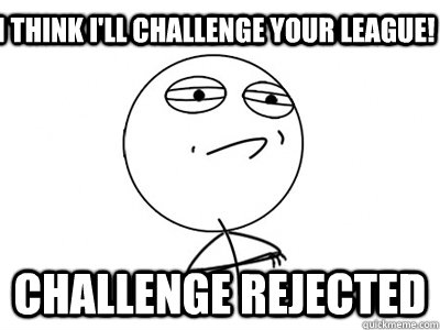 I think I'll challenge your league! Challenge Rejected  Challenge Accepted