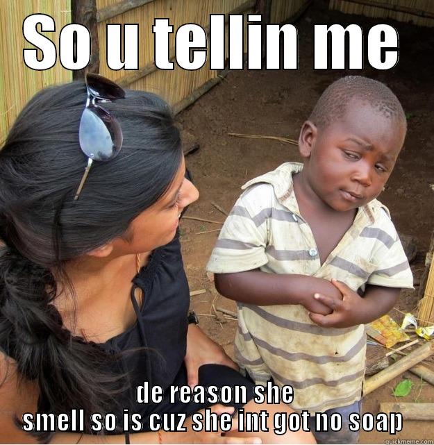 SO U TELLIN ME DE REASON SHE SMELL SO IS CUZ SHE INT GOT NO SOAP  Skeptical Third World Kid