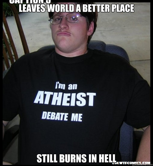 leaves world a better place still burns in hell Caption 3 goes here  Scumbag Atheist