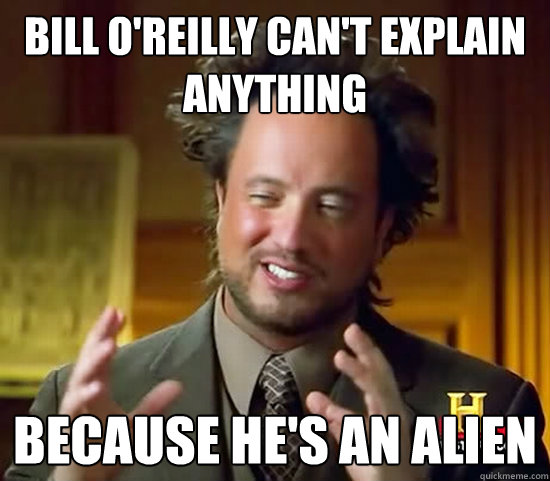 Bill o'Reilly can't explain anything because he's an alien  Ancient Aliens