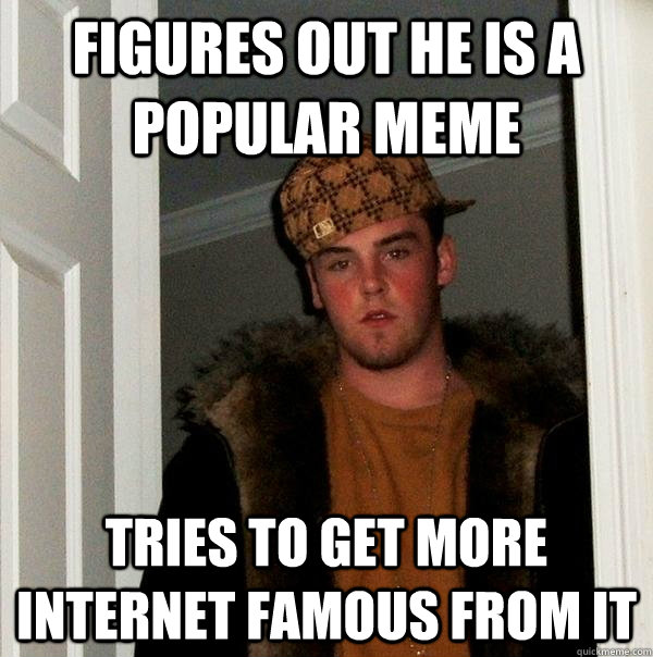 figures out he is a popular meme tries to get more internet famous from it - figures out he is a popular meme tries to get more internet famous from it  Scumbag Steve