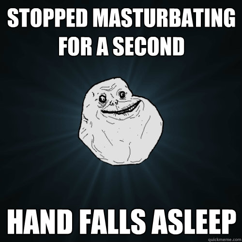 Stopped masturbating for a second hand falls asleep  Forever Alone