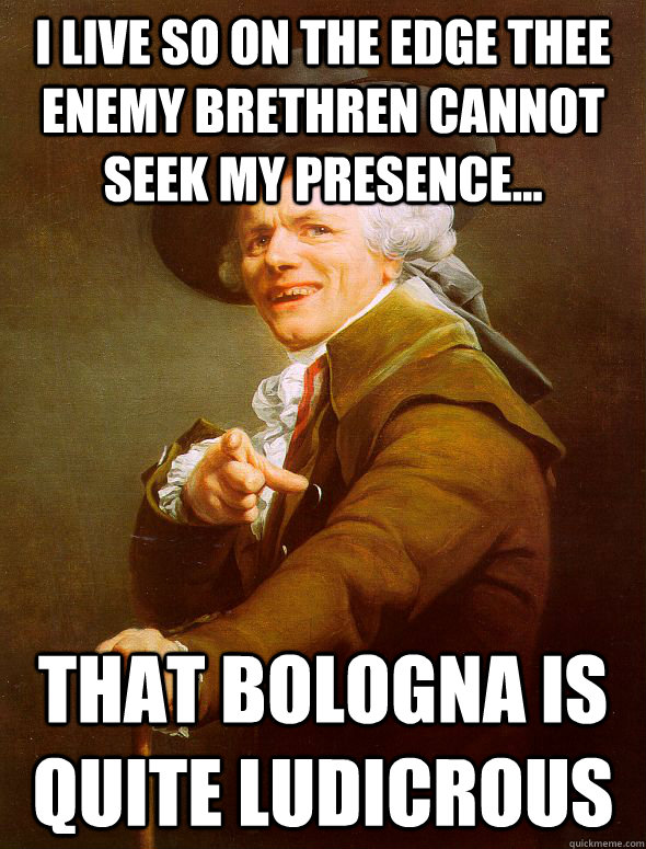 I live so on the edge thee enemy brethren cannot seek my presence...  That bologna is quite ludicrous  - I live so on the edge thee enemy brethren cannot seek my presence...  That bologna is quite ludicrous   Joseph Ducreux