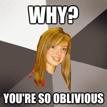 Why? You're so oblivious  Musically Oblivious 8th Grader