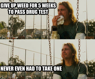 give up weed for 5 weeks to pass drug test Never even had to take one  First World Stoner Problems