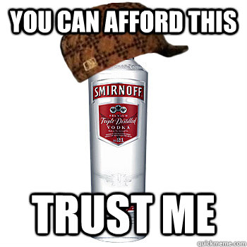 You can afford this trust me  Scumbag Alcohol