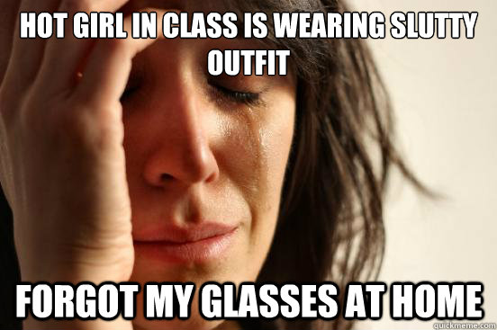 hot girl in class is wearing slutty outfit forgot my glasses at home  First World Problems