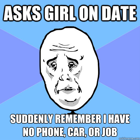 Asks girl on date suddenly remember i have no phone, car, or job  Okay Guy