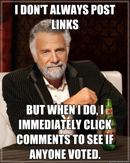 I don't always post links But when I do, I immediately click comments to see if anyone voted. - I don't always post links But when I do, I immediately click comments to see if anyone voted.  The Most Interesting Man In The World