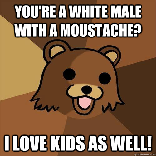 You're a white male with a moustache? I love kids as well!  Pedobear