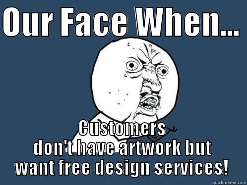 OUR FACE WHEN...  CUSTOMERS DON'T HAVE ARTWORK BUT WANT FREE DESIGN SERVICES! Y U No