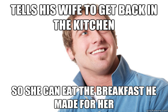 tells his wife to get back in the kitchen so she can eat the breakfast he made for her - tells his wife to get back in the kitchen so she can eat the breakfast he made for her  Misunderstood D-Bag