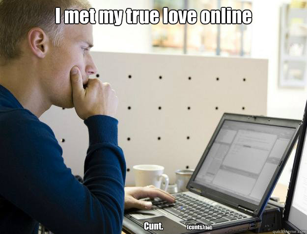 I met my true love online Cunt. (cunts) (lol)  Programmer