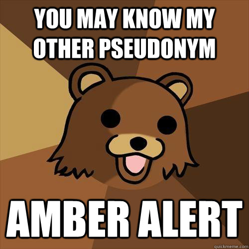 you may know my other pseudonym amber alert - you may know my other pseudonym amber alert  Pedobear