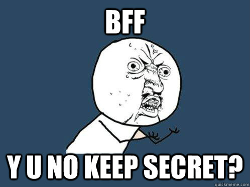 bff y u no keep secret?  Y U No