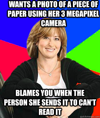 Wants a photo of a piece of paper using her 3 megapixel camera  Blames you when the person she sends it to can't read it  Sheltering Suburban Mom