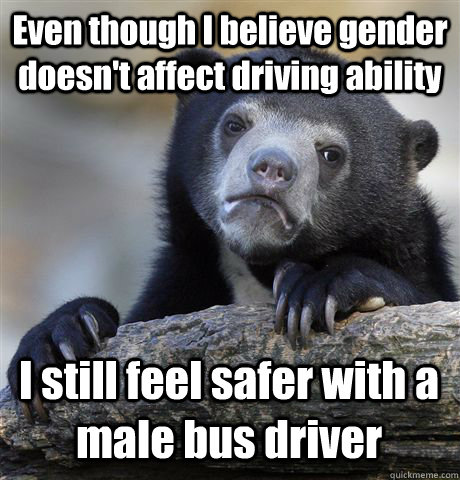 Even though I believe gender doesn't affect driving ability I still feel safer with a male bus driver  Confession Bear