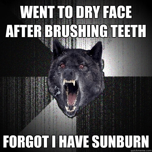 went to dry face after brushing teeth forgot i have sunburn  Insanity Wolf