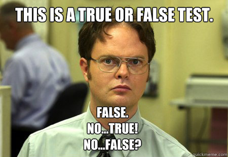 This is a True or False Test. False.
No...true!
No...false? - This is a True or False Test. False.
No...true!
No...false?  Dwight