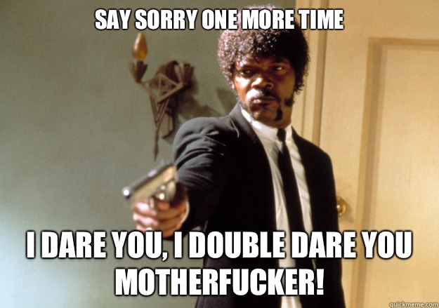 Say sorry one more time i dare you, i double dare you motherfucker! - Say sorry one more time i dare you, i double dare you motherfucker!  Samuel L Jackson