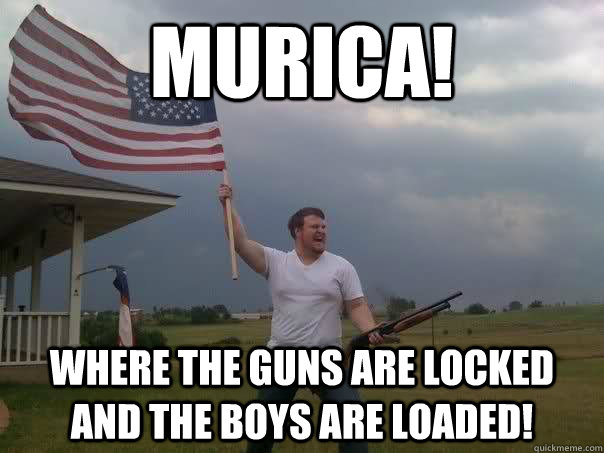 murica! where the guns are locked and the boys are loaded! - murica! where the guns are locked and the boys are loaded!  Overly Patriotic American