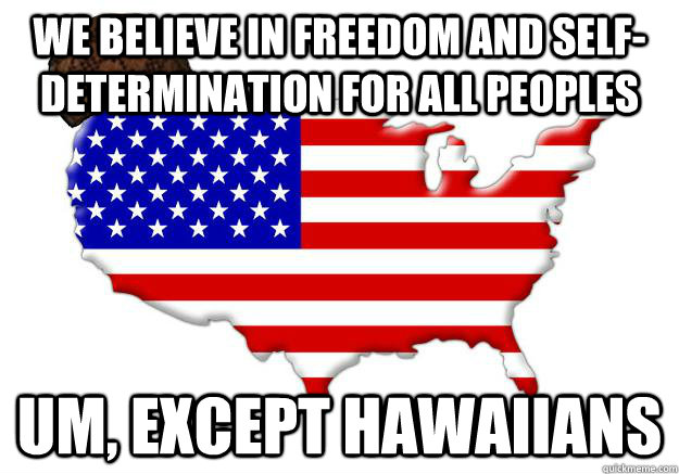 We believe in freedom and self-determination for all peoples Um, Except Hawaiians  Scumbag america