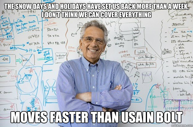 The snow days and holidays have set us back more than a week, i don't think we can cover everything moves faster than usain bolt - The snow days and holidays have set us back more than a week, i don't think we can cover everything moves faster than usain bolt  Engineering Professor