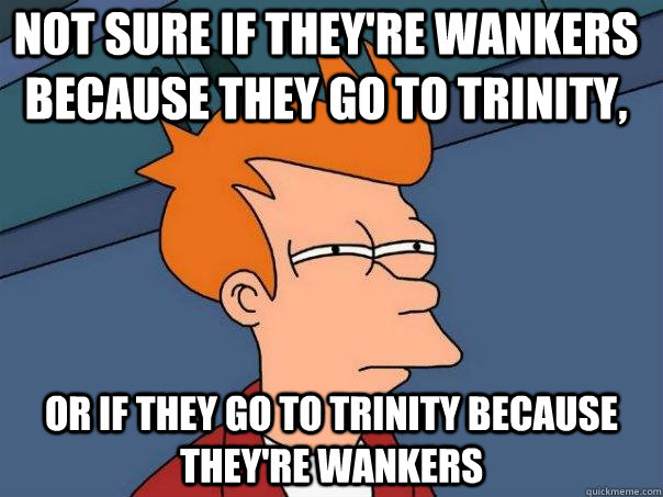 Not sure if they're wankers because they go to trinity, Or if they go to trinity because they're wankers - Not sure if they're wankers because they go to trinity, Or if they go to trinity because they're wankers  Futurama Fry