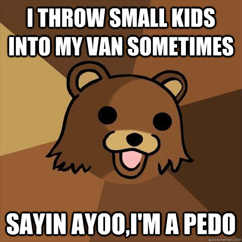 I throw small kids into my van sometimes sayin ayoo,i'm a pedo - I throw small kids into my van sometimes sayin ayoo,i'm a pedo  Pedobear