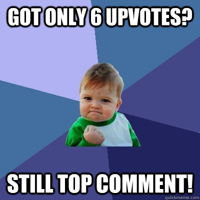 Got only 6 upvotes? Still top comment! - Got only 6 upvotes? Still top comment!  Success Kid