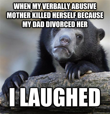 WHEN MY VERBALLY ABUSIVE MOTHER KILLED HERSELF BECAUSE MY DAD DIVORCED HER I LAUGHED  Confession Bear