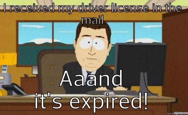 I RECEIVED MY DRIVER LICENSE IN THE MAIL AAAND IT'S EXPIRED! aaaand its gone