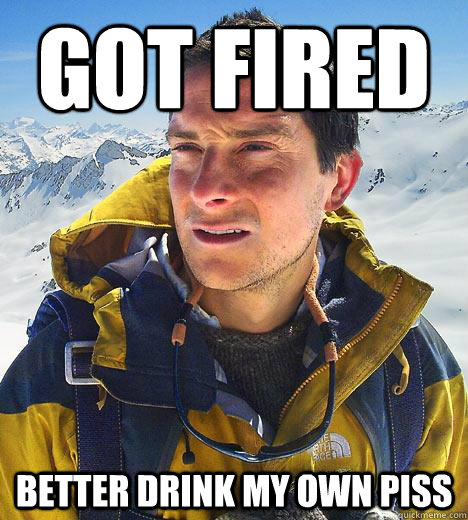 Got fired better drink my own piss - Got fired better drink my own piss  Bear Grylls