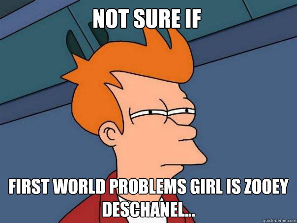 Not sure if first world problems girl is Zooey Deschanel...  Futurama Fry