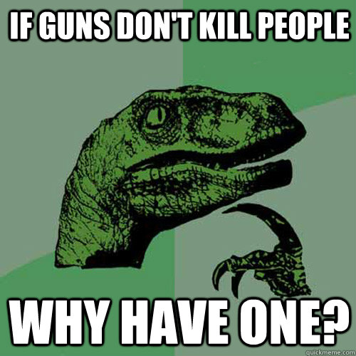 If guns don't kill people why have one?  Philosoraptor