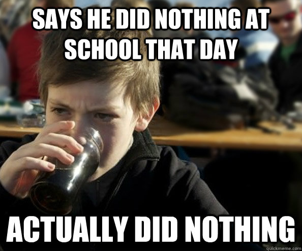 Says he did nothing at school that day Actually did nothing  