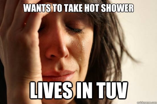 Wants to take hot shower Lives in TUV  - Wants to take hot shower Lives in TUV   First World Problems