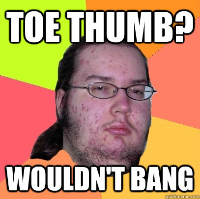 Toe Thumb? wouldn't bang  - Toe Thumb? wouldn't bang   Butthurt Dweller