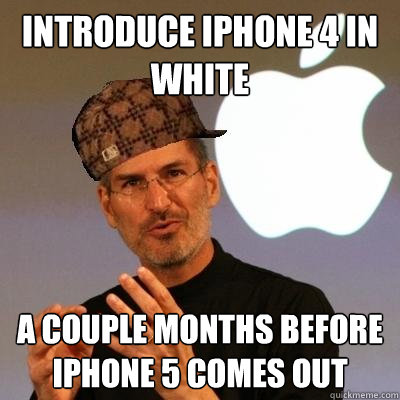 Introduce iPhone 4 in white a couple months before iPhone 5 comes out  Scumbag Steve Jobs